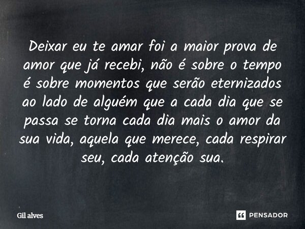 Deixar eu te amar foi a maior prova de amor que já recebi, não é sobre o tempo é sobre momentos que serão eternizados ao lado de alguém que a cada dia que se p... Frase de Gil alves.