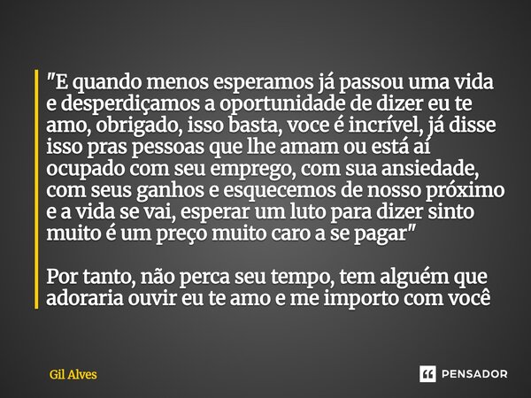"E quando menos esperamos já passou uma vida e desperdiçamos a oportunidade de dizer eu te amo, obrigado, isso basta, voce é incrível, já disse isso pras ... Frase de Gil alves.