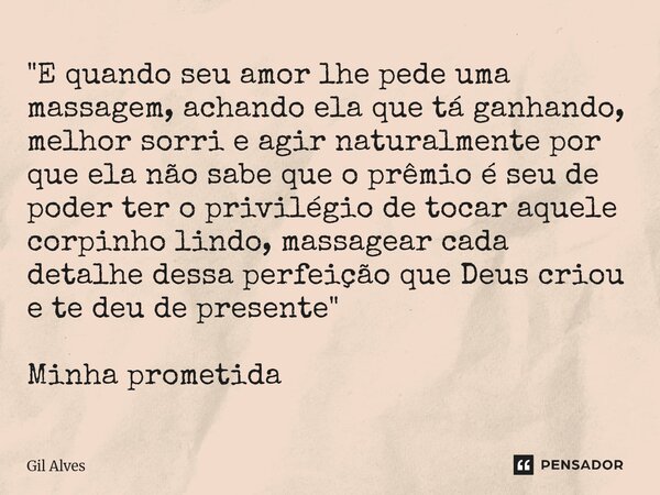 "E quando seu amor lhe pede uma massagem, achando ela que tá ganhando, melhor sorri e agir naturalmente por que ela não sabe que o prêmio é seu de poder t... Frase de Gil alves.
