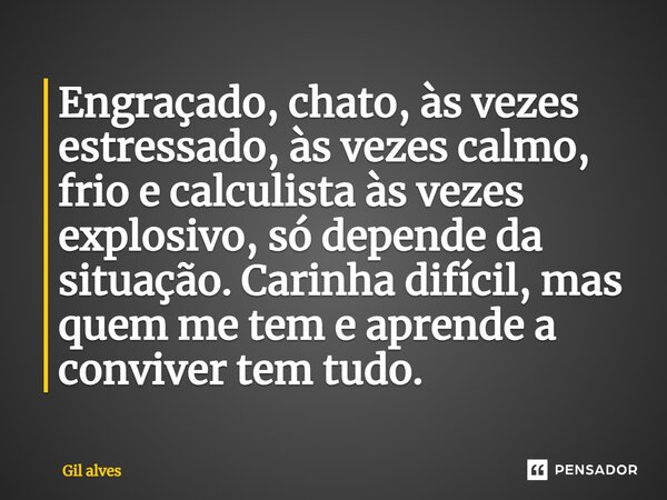 Engraçado, chato, às vezes estressado, às vezes calmo, frio e calculista às vezes explosivo, só depende da situação. Carinha difícil, mas quem me tem e aprende ... Frase de Gil alves.