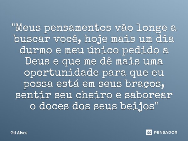 "Meus pensamentos vão longe a buscar você, hoje mais um dia durmo e meu único pedido a Deus e que me dê mais uma oportunidade para que eu possa está em s... Frase de Gil alves.
