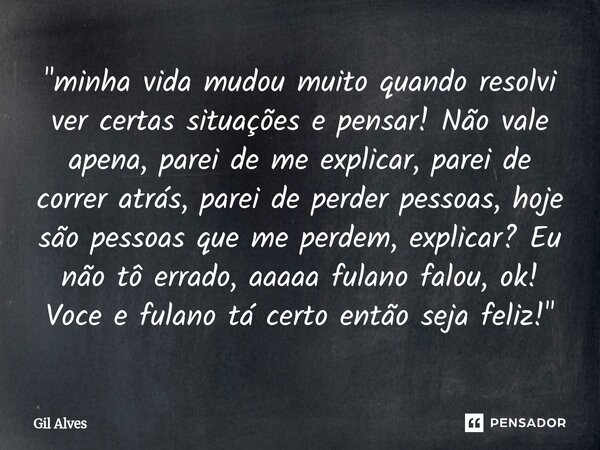 "minha vida mudou muito quando resolvi ver certas situações e pensar! Não vale apena, parei de me explicar, parei de correr atrás, parei de perder pessoas... Frase de Gil alves.
