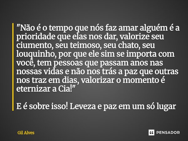 "Não é o tempo que nós faz amar alguém é a prioridade que elas nos dar, valorize seu ciumento, seu teimoso, seu chato, seu louquinho, por que ele sim se i... Frase de Gil alves.