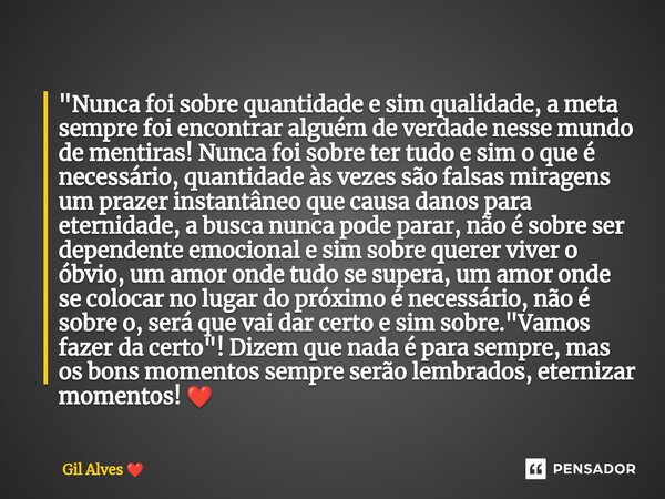 ⁠⁠"Nunca foi sobre quantidade e sim qualidade, a meta sempre foi encontrar alguém de verdade nesse mundo de mentiras! Nunca foi sobre ter tudo e sim o que ... Frase de Gil Alves.