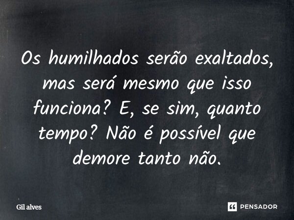 ⁠Os humilhados serão exaltados, mas será mesmo que isso funciona? E, se sim, quanto tempo? Não é possível que demore tanto não.... Frase de Gil alves.