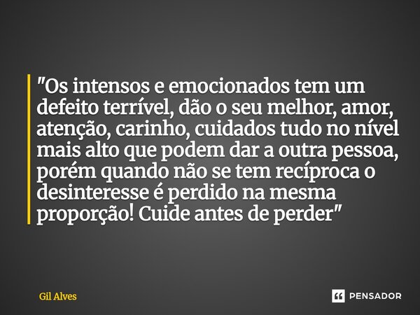 "Os intensos e emocionados tem um defeito terrível, dão o seu melhor, amor, atenção, carinho, cuidados tudo no nível mais alto que podem dar a outra pesso... Frase de Gil alves.