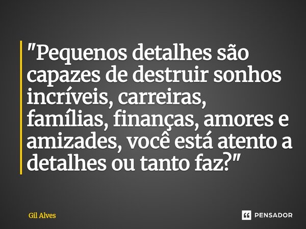 ⁠"Pequenos detalhes são capazes de destruir sonhos incríveis, carreiras, famílias, finanças, amores e amizades, você está atento a detalhes ou tanto faz?&q... Frase de Gil alves.