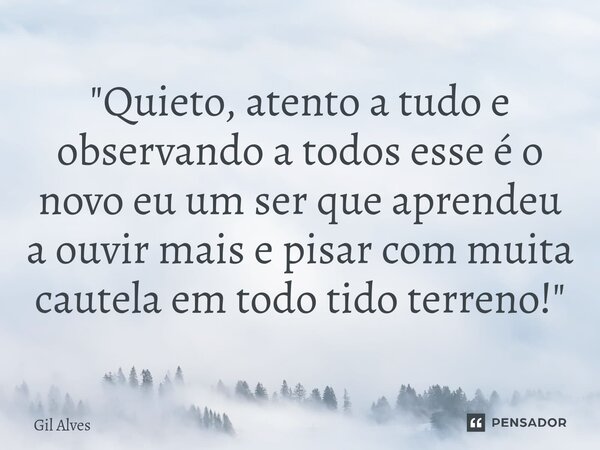 ⁠"Quieto, atento a tudo e observando a todos esse é o novo eu um ser que aprendeu a ouvir mais e pisar com muita cautela em todo tido terreno!"... Frase de Gil alves.