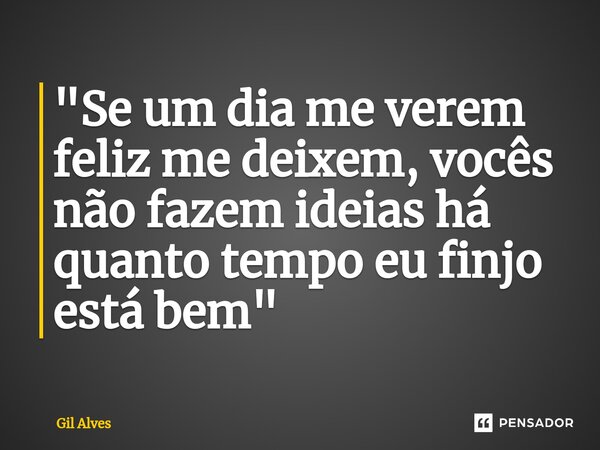 ⁠⁠"Se um dia me verem feliz me deixem, vocês não fazem ideias há quanto tempo eu finjo está bem"... Frase de Gil alves.