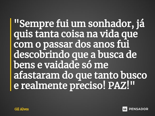 ⁠"Sempre fui um sonhador, já quis tanta coisa na vida que com o passar dos anos fui descobrindo que a busca de bens e vaidade só me afastaram do que tanto ... Frase de Gil alves.
