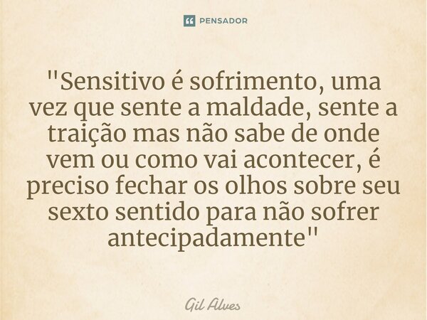 ⁠"Sensitivo é sofrimento, uma vez que sente a maldade, sente a traição mas não sabe de onde vem ou como vai acontecer, é preciso fechar os olhos sobre seu ... Frase de Gil alves.