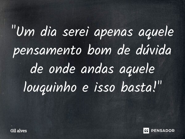 ⁠"Um dia serei apenas aquele pensamento bom de dúvida de onde andas aquele louquinho e isso basta!"... Frase de Gil alves.