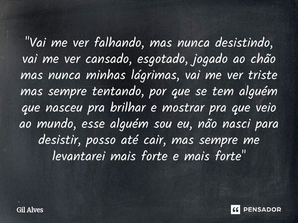 "Vai me ver falhando, mas nunca desistindo, vai me ver cansado, esgotado, jogado ao chão mas nunca minhas lágrimas, vai me ver triste mas sempre tentando,... Frase de Gil alves.