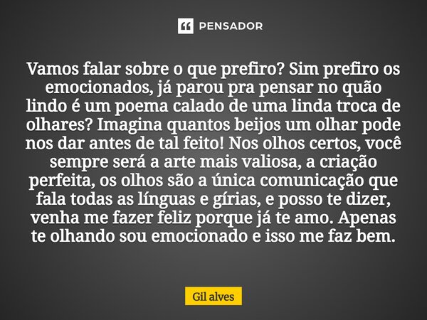 Vamos falar sobre o que prefiro? Sim prefiro os emocionados, já parou pra pensar no quão lindo é um poema calado de uma linda troca de olhares? Imagina quantos ... Frase de Gil alves.