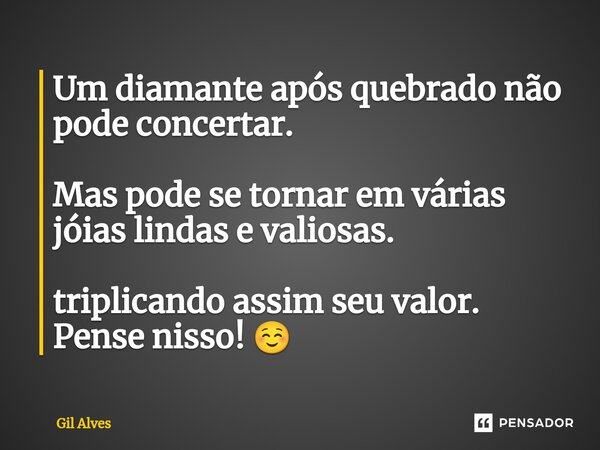 Um diamante após quebrado não pode concertar. Mas pode se tornar em várias jóias lindas e valiosas. triplicando assim seu valor. Pense nisso!⁠⁠ ☺️... Frase de Gil alves.