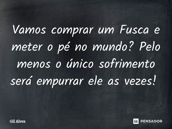 Vamos comprar um Fusca e meter o pé no mundo? Pelo menos o único sofrimento será empurrar ele as vezes! ⁠... Frase de Gil alves.