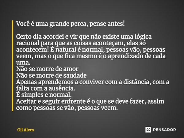 Você é uma grande perca, pense antes! Certo dia acordei e vir que não existe uma lógica racional para que as coisas aconteçam, elas só acontecem! É natural é no... Frase de Gil alves.