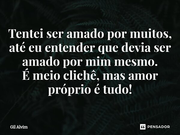 Tentei ser amado por muitos, até eu entender que devia ser amado por mim mesmo. É meio clichê, mas amor próprio é tudo!... Frase de Gil Alvim.
