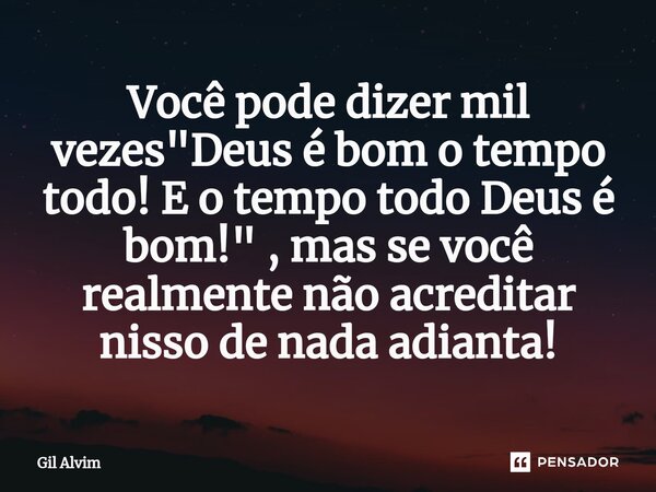 Você pode dizer mil vezes "Deus é bom o tempo todo! E o tempo todo Deus é bom!" , mas se você realmente não acreditar nisso de nada adianta!... Frase de Gil Alvim.