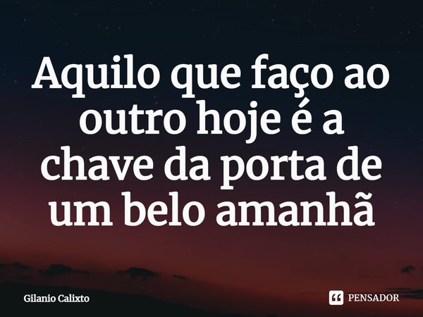 Aquilo que faço ao outro hoje é a chave da porta de um belo amanhã⁠... Frase de Gilanio Calixto.