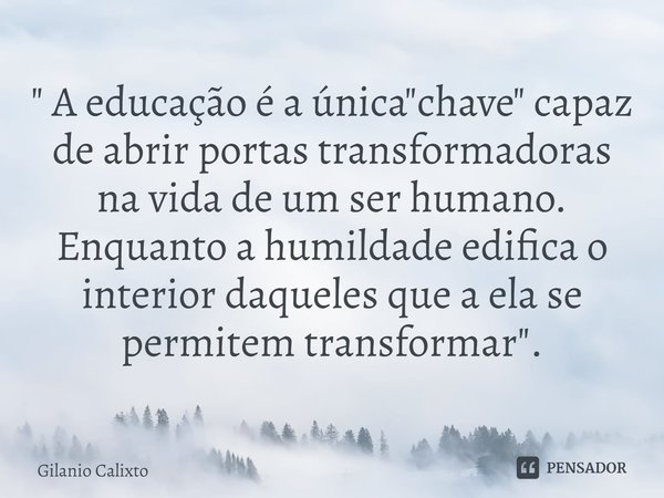 ⁠" A educação é a única "chave" capaz de abrir portas transformadoras na vida de um ser humano. Enquanto a humildade edifica o interior daqueles ... Frase de Gilanio Calixto.