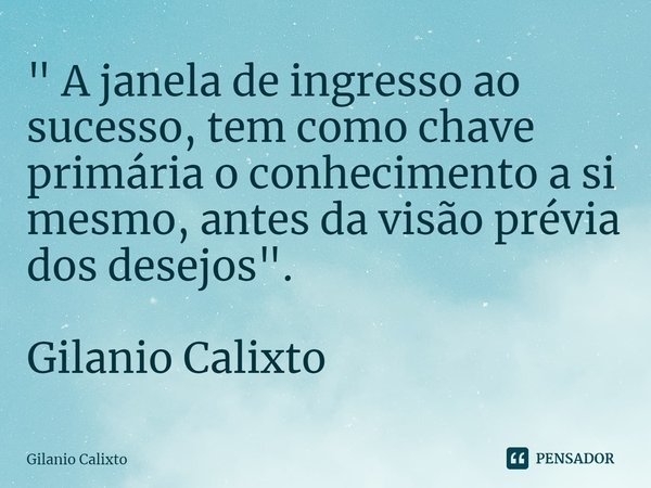 ⁠" A janela de ingresso ao sucesso, tem como chave primária o conhecimento a si mesmo, antes da visão prévia dos desejos". Gilanio Calixto... Frase de Gilanio Calixto.