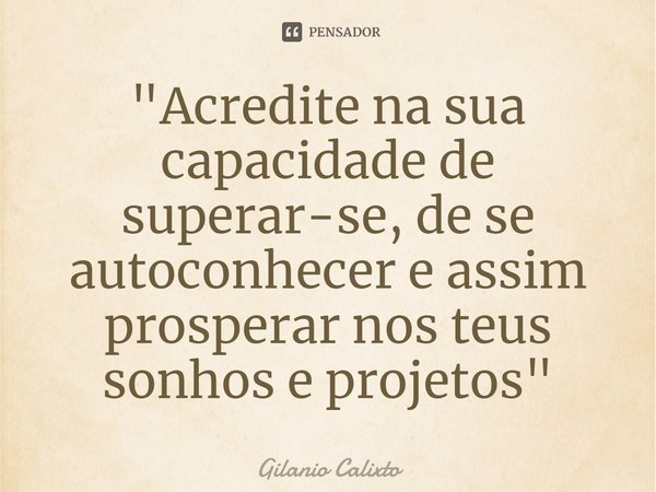 "Acredite na sua capacidade de superar-se⁠, de se autoconhecer e assim prosperar nos teus sonhos e projetos"... Frase de Gilanio Calixto.
