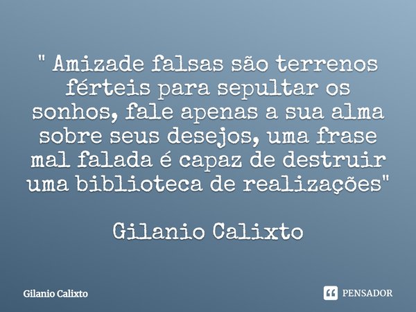 ⁠" Amizade falsas são terrenos férteis para sepultar os sonhos, fale apenas a sua alma sobre seus desejos, uma frase mal falada é capaz de destruir uma bib... Frase de Gilanio Calixto.