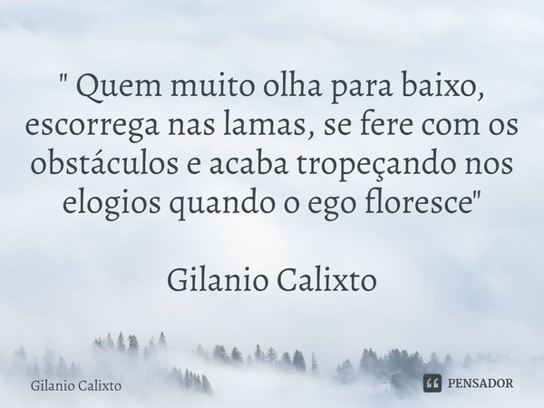 ⁠" Quem muito olha para baixo, escorrega nas lamas, se fere com os obstáculos e acaba tropeçando nos elogios quando o ego floresce" Gilanio Calixto... Frase de Gilanio Calixto.