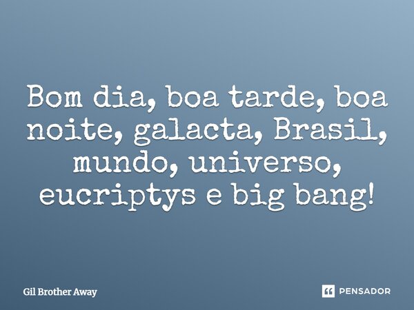 Bom dia, boa tarde, boa noite, galacta, Brasil, mundo, universo, eucriptys e big bang!... Frase de Gil Brother Away.