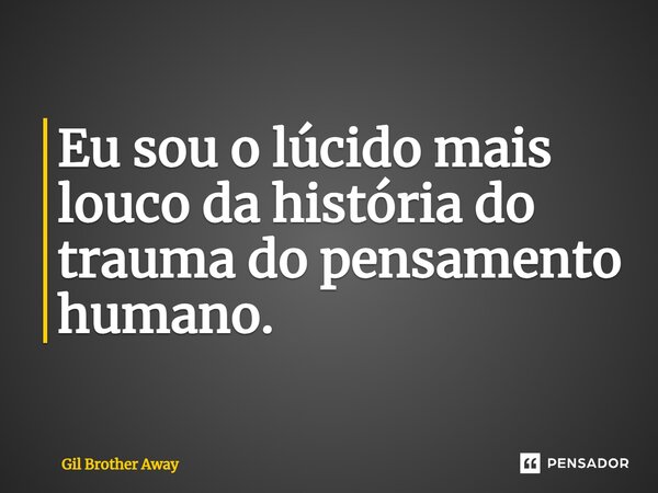 ⁠Eu sou o lúcido mais louco da história do trauma do pensamento humano.... Frase de Gil Brother Away.