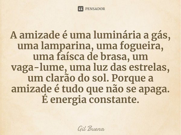 ⁠A amizade é uma luminária a gás, uma lamparina, uma fogueira, uma faísca de brasa, um vaga-lume, uma luz das estrelas, um clarão do sol. Porque a amizade é tud... Frase de Gil Buena.