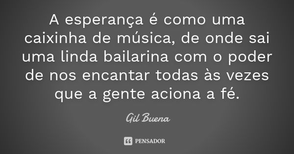 A esperança é como uma caixinha de música, de onde sai uma linda bailarina com o poder de nos encantar todas às vezes que a gente aciona a fé.... Frase de Gil Buena.