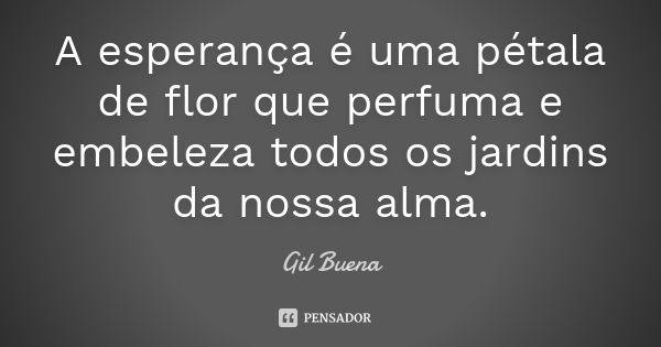 A esperança é uma pétala de flor que perfuma e embeleza todos os jardins da nossa alma.... Frase de Gil Buena.