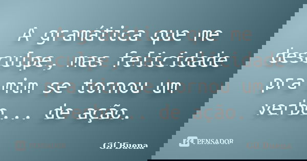 A gramática que me desculpe, mas felicidade pra mim se tornou um verbo... de ação.... Frase de Gil Buena.