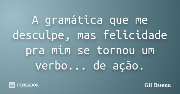 A gramática que me desculpe, mas felicidade pra mim se tornou um verbo... de ação.... Frase de Gil Buena.