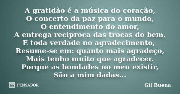 A gratidão é a música do coração, O concerto da paz para o mundo, O entendimento do amor, A entrega recíproca das trocas do bem. E toda verdade no agradecimento... Frase de Gil Buena.