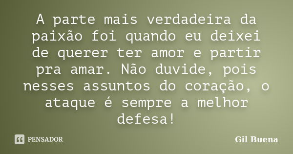 A parte mais verdadeira da paixão foi quando eu deixei de querer ter amor e partir pra amar. Não duvide, pois nesses assuntos do coração, o ataque é sempre a me... Frase de Gil Buena.