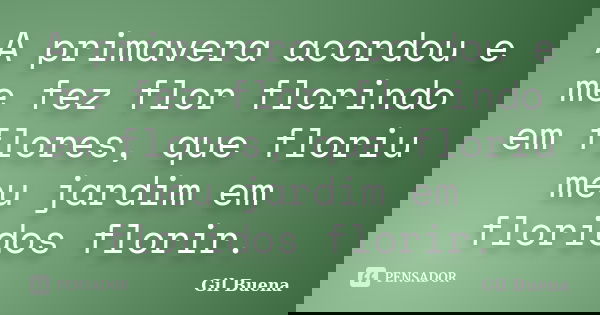 A primavera acordou e me fez flor florindo em flores, que floriu meu jardim em floridos florir.... Frase de Gil Buena.