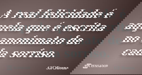 A real felicidade é aquela que é escrita no anonimato de cada sorriso.... Frase de Gil Buena.