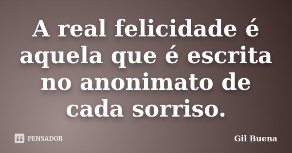 A real felicidade é aquela que é escrita no anonimato de cada sorriso.... Frase de Gil Buena.