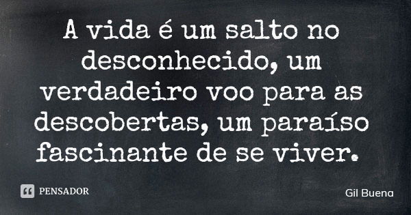 A vida é um salto no desconhecido, um verdadeiro voo para as descobertas, um paraíso fascinante de se viver.... Frase de Gil Buena.