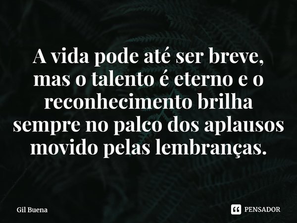⁠A vida pode até ser breve, mas o talento é eterno e o reconhecimento brilha sempre no palco dos aplausos movido pelas lembranças.... Frase de Gil Buena.