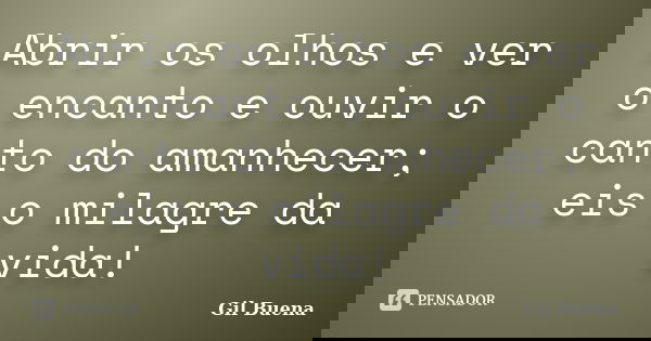 Abrir os olhos e ver o encanto e ouvir o canto do amanhecer; eis o milagre da vida!... Frase de Gil Buena.