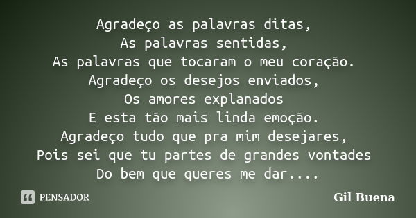 Agradeço as palavras ditas, As palavras sentidas, As palavras que tocaram o meu coração. Agradeço os desejos enviados, Os amores explanados E esta tão mais lind... Frase de Gil Buena.