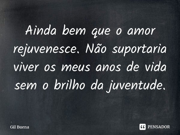 ⁠Ainda bem que o amor rejuvenesce. Não suportaria viver os meus anos de vida sem o brilho da juventude.... Frase de Gil Buena.