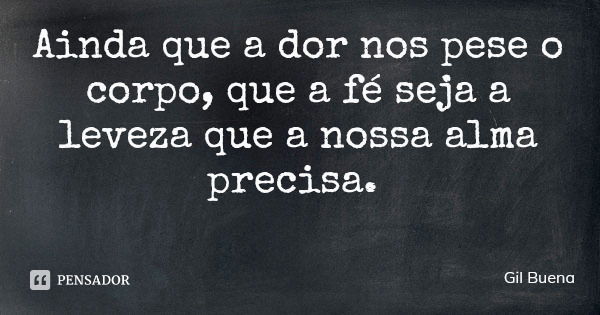 Ainda que a dor nos pese o corpo, que a fé seja a leveza que a nossa alma precisa.... Frase de Gil Buena.