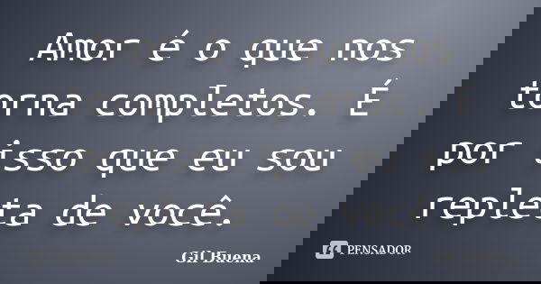 Amor é o que nos torna completos. É por isso que eu sou repleta de você.... Frase de Gil Buena.