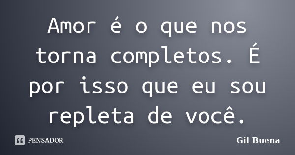 Amor é o que nos torna completos. É por isso que eu sou repleta de você.... Frase de Gil Buena.