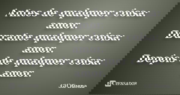 Antes de qualquer coisa: amor. Durante qualquer coisa: amor. Depois de qualquer coisa: amor.... Frase de Gil Buena.